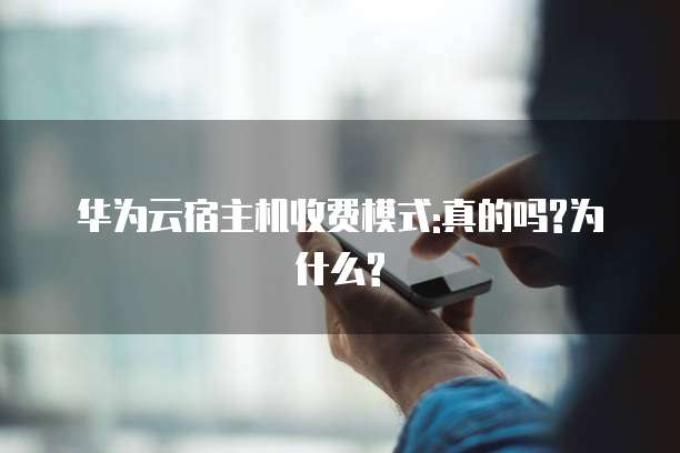 华为云宿主机收费模式:真的吗?为什么?