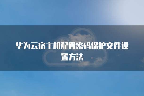 华为云宿主机配置密码保护文件设置方法