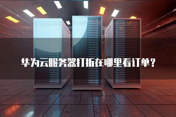 华为云服务器打折在哪里看订单?