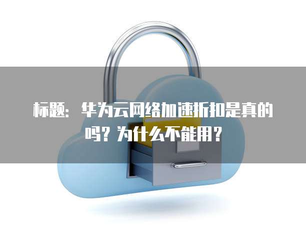 标题：华为云网络加速折扣是真的吗？为什么不能用？