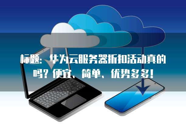 标题：华为云服务器折扣活动真的吗？便宜、简单、优势多多！