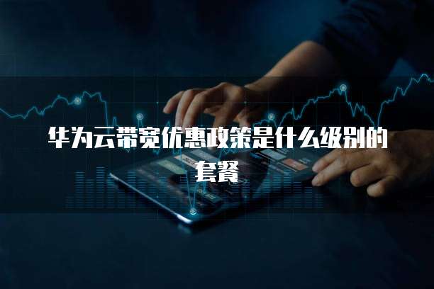 华为云带宽优惠政策是什么级别的套餐