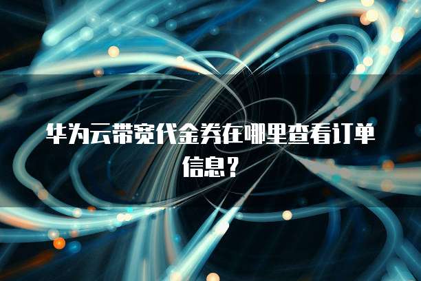华为云带宽代金券在哪里查看订单信息?