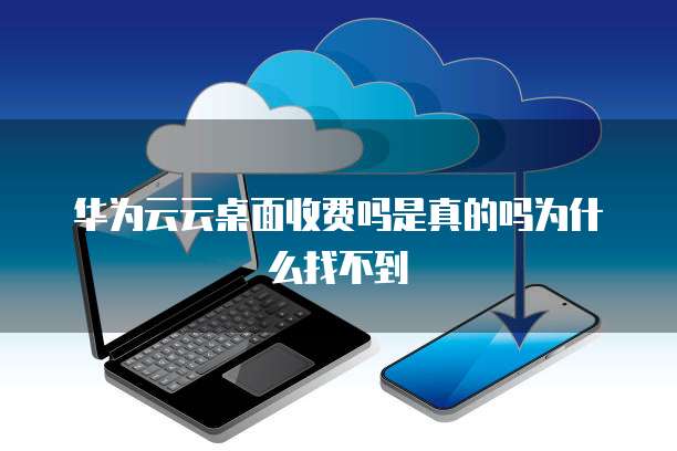 华为云云桌面收费吗是真的吗为什么找不到