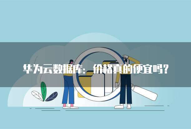 华为云数据库:价格真的便宜吗?