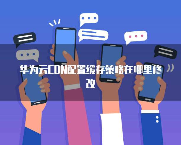 华为云CDN配置缓存策略在哪里修改