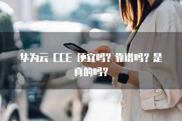华为云 CCE 便宜吗?靠谱吗?是真的吗?