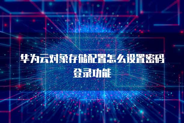 华为云对象存储配置怎么设置密码登录功能