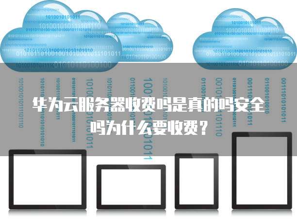 华为云服务器收费吗是真的吗安全吗为什么要收费?