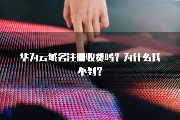 华为云域名注册收费吗?为什么找不到?