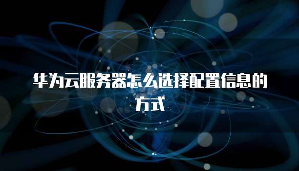 华为云服务器怎么选择配置信息的方式
