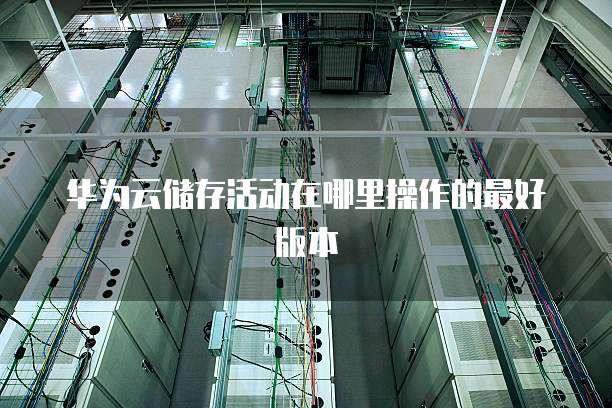 华为云储存活动在哪里操作的最好版本