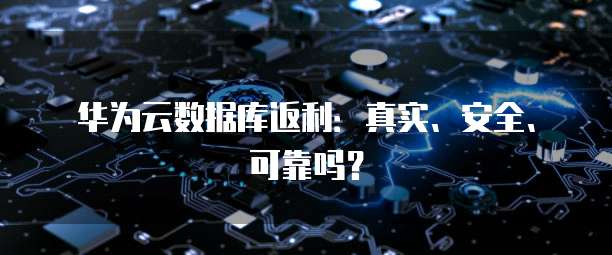 华为云数据库返利：真实、安全、可靠吗？