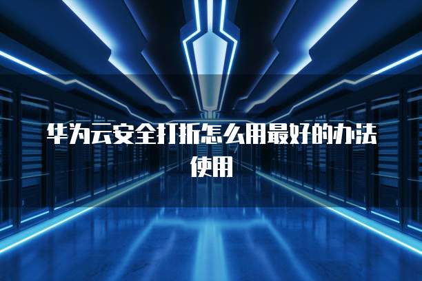 华为云安全打折怎么用最好的办法使用