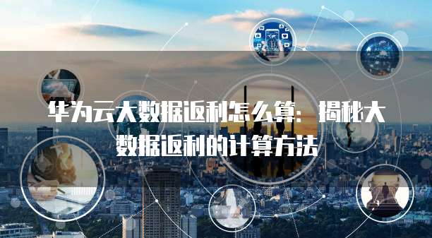 华为云大数据返利怎么算:揭秘大数据返利的计算方法