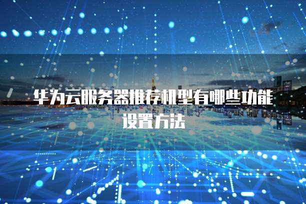 华为云服务器推荐机型有哪些功能设置方法
