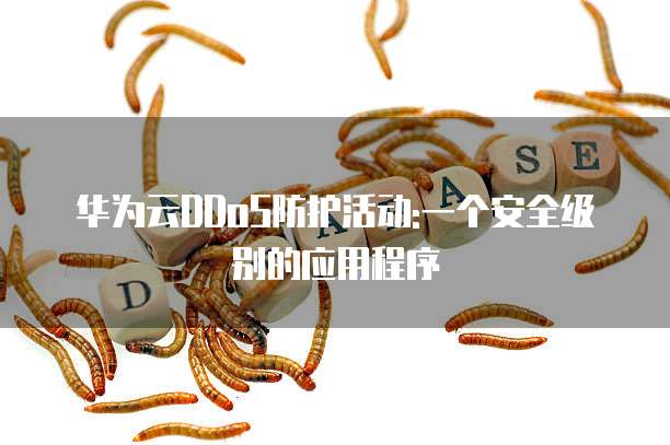 华为云DDoS防护活动:一个安全级别的应用程序