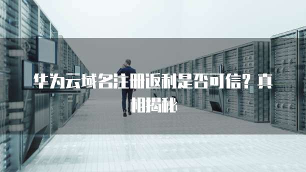 华为云域名注册返利是否可信?真相揭秘