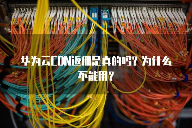 华为云CDN返佣是真的吗？为什么不能用？