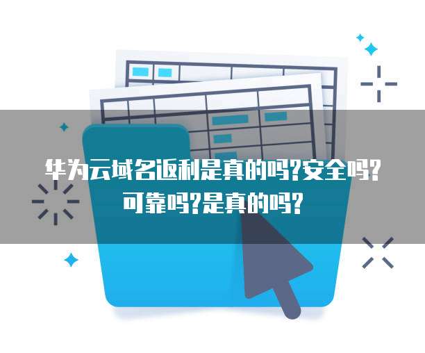 华为云域名返利是真的吗?安全吗?可靠吗?是真的吗?