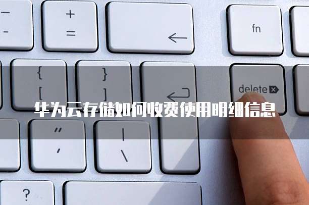 华为云存储如何收费使用明细信息