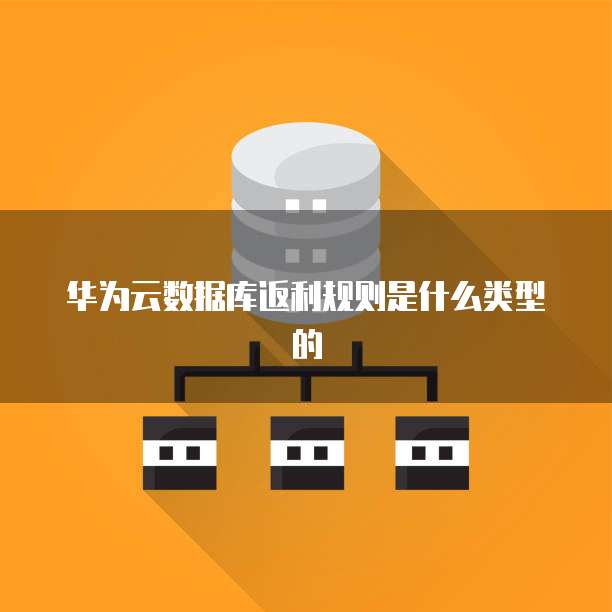 华为云数据库返利规则是什么类型的