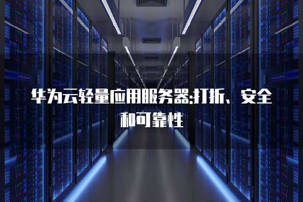 华为云轻量应用服务器:打折、安全和可靠性