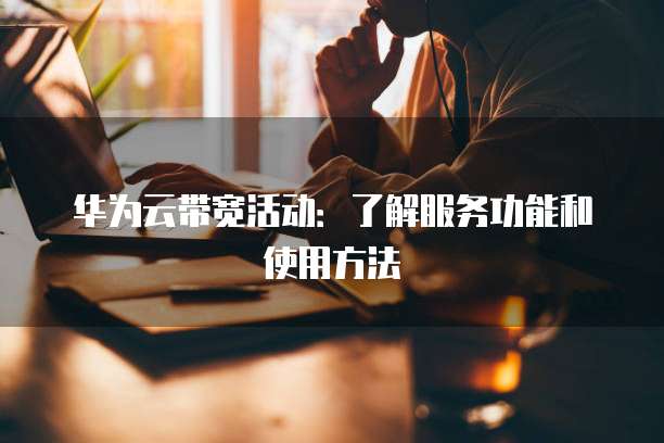 华为云带宽活动:了解服务功能和使用方法