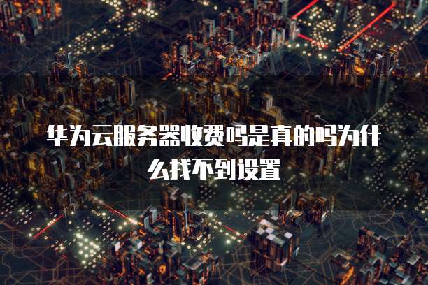 华为云服务器收费吗是真的吗为什么找不到设置