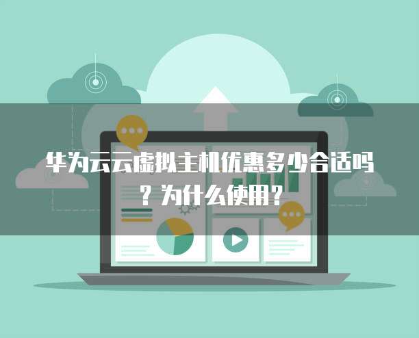 华为云云虚拟主机优惠多少合适吗?为什么使用?