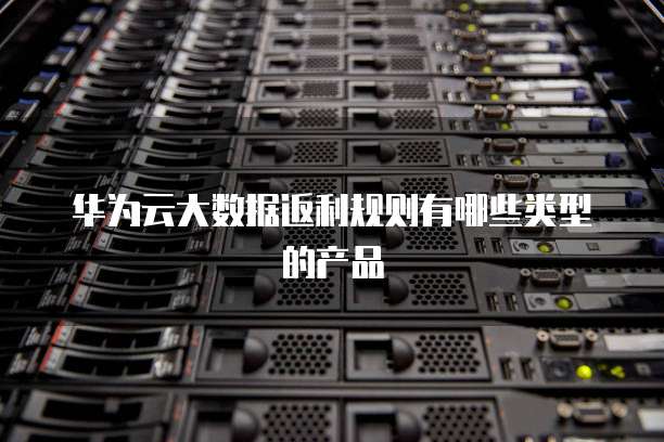 华为云大数据返利规则有哪些类型的产品