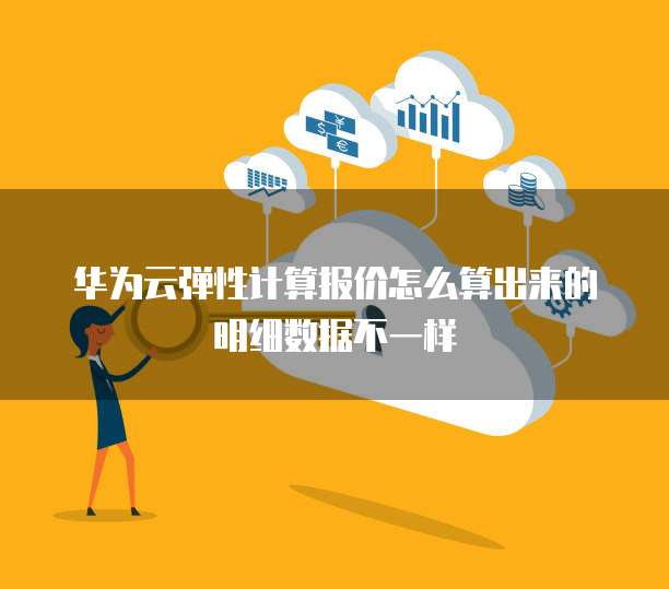 华为云弹性计算报价怎么算出来的明细数据不一样