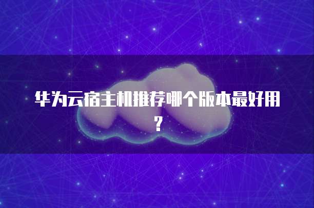 华为云宿主机推荐哪个版本最好用?