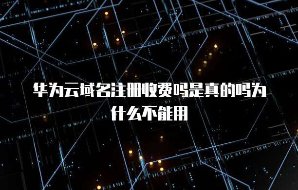 华为云域名注册收费吗是真的吗为什么不能用