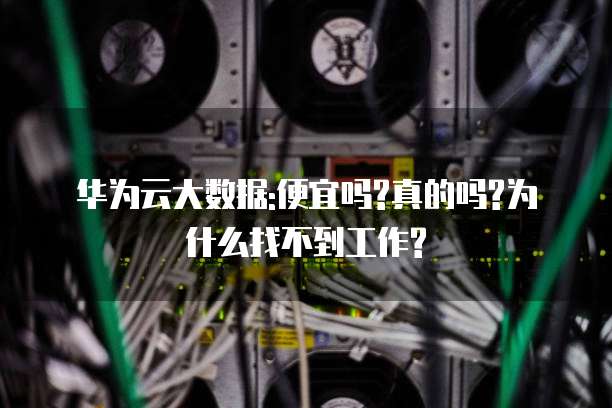 华为云大数据:便宜吗?真的吗?为什么找不到工作?