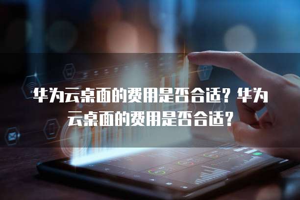 华为云桌面的费用是否合适?华为云桌面的费用是否合适?