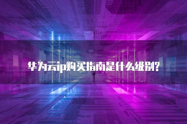 华为云ip购买指南是什么级别?
