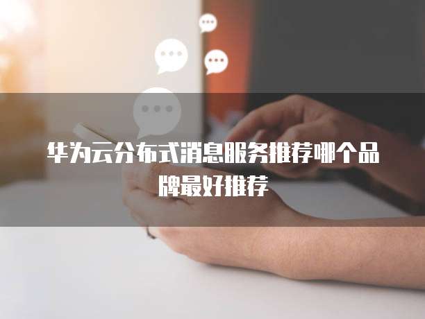 华为云分布式消息服务推荐哪个品牌最好推荐