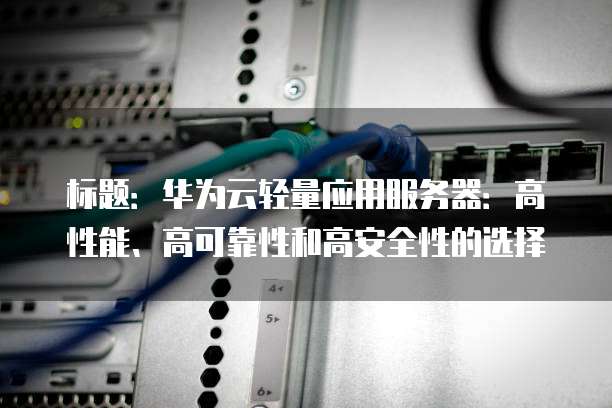 标题:华为云轻量应用服务器:高性能、高可靠性和高安全性的选择