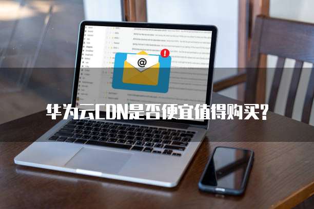 华为云CDN是否便宜值得购买?