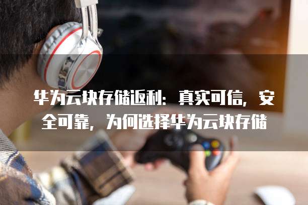 华为云块存储返利：真实可信，安全可靠，为何选择华为云块存储