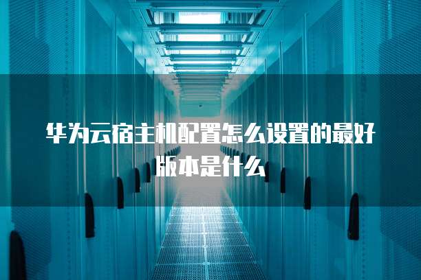 华为云宿主机配置怎么设置的最好版本是什么
