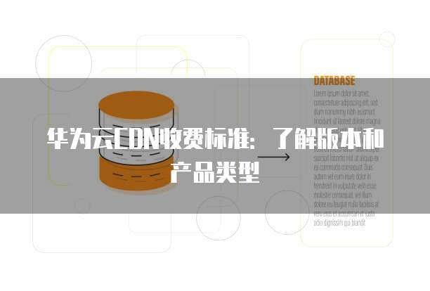 华为云CDN收费标准：了解版本和产品类型