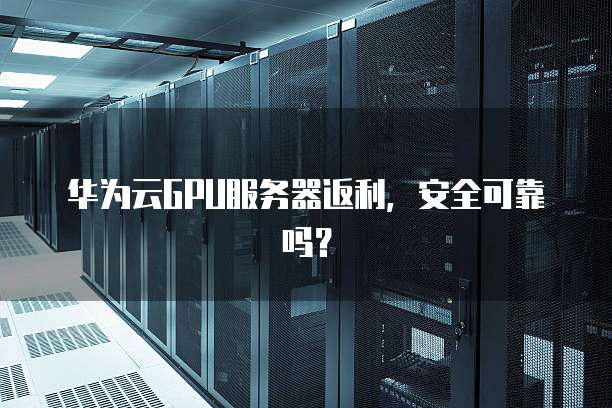 华为云GPU服务器返利,安全可靠吗?