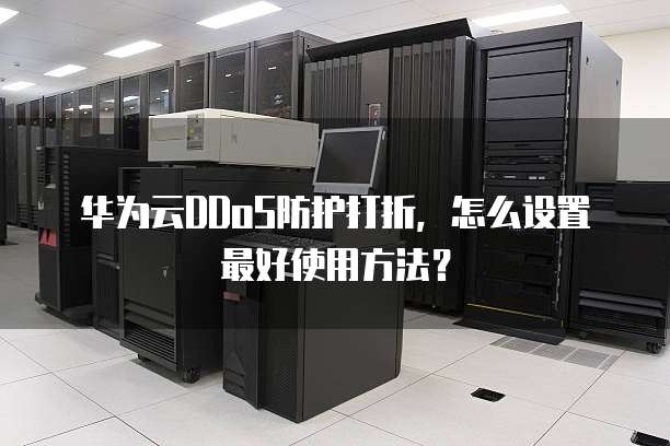 华为云DDoS防护打折,怎么设置最好使用方法?