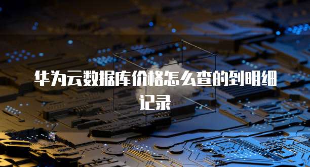 华为云数据库价格怎么查的到明细记录