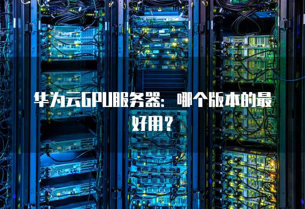 华为云GPU服务器:哪个版本的最好用?