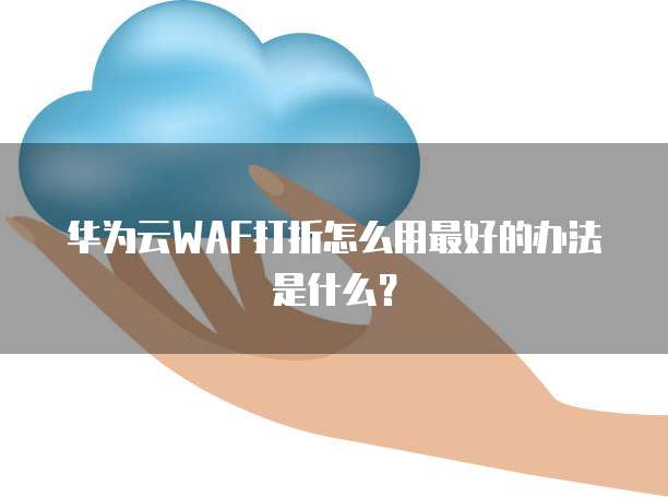 华为云WAF打折怎么用最好的办法是什么?