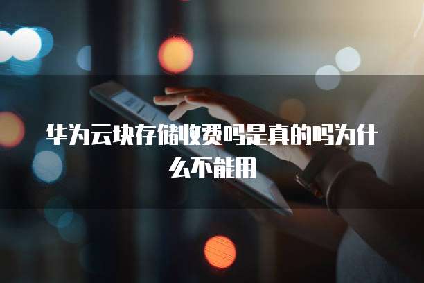 华为云块存储收费吗是真的吗为什么不能用