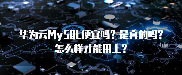 华为云MySQL便宜吗?是真的吗?怎么样才能用上?